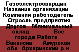 Газоэлектросварщик › Название организации ­ Компания-работодатель › Отрасль предприятия ­ Другое › Минимальный оклад ­ 30 000 - Все города Работа » Вакансии   . Амурская обл.,Архаринский р-н